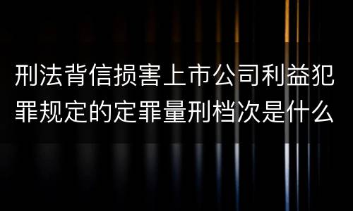 刑法背信损害上市公司利益犯罪规定的定罪量刑档次是什么样的