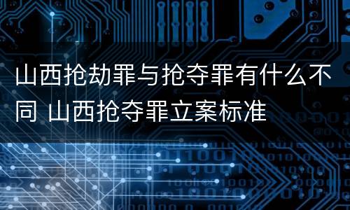 山西抢劫罪与抢夺罪有什么不同 山西抢夺罪立案标准