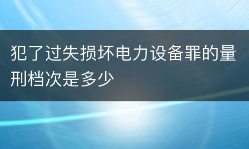 犯了过失损坏电力设备罪的量刑档次是多少