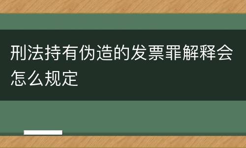 刑法持有伪造的发票罪解释会怎么规定