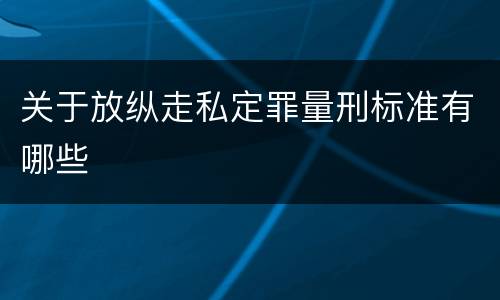 关于放纵走私定罪量刑标准有哪些