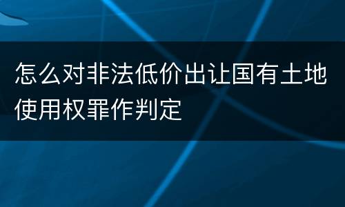 怎么对非法低价出让国有土地使用权罪作判定