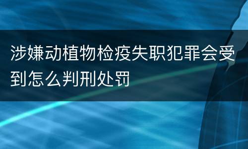 涉嫌动植物检疫失职犯罪会受到怎么判刑处罚