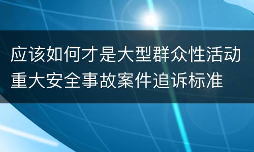 应该如何才是大型群众性活动重大安全事故案件追诉标准