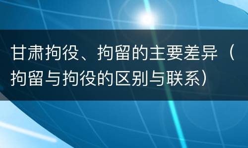 甘肃拘役、拘留的主要差异（拘留与拘役的区别与联系）