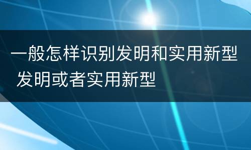 一般怎样识别发明和实用新型 发明或者实用新型