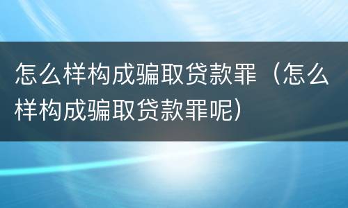 怎么样构成骗取贷款罪（怎么样构成骗取贷款罪呢）