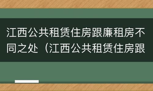 江西公共租赁住房跟廉租房不同之处（江西公共租赁住房跟廉租房不同之处有哪些）