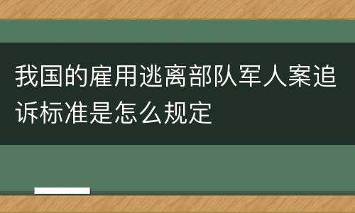 我国的雇用逃离部队军人案追诉标准是怎么规定