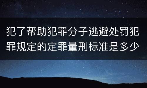 犯了帮助犯罪分子逃避处罚犯罪规定的定罪量刑标准是多少