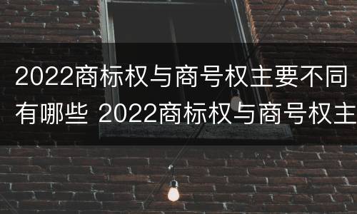 2022商标权与商号权主要不同有哪些 2022商标权与商号权主要不同有哪些呢