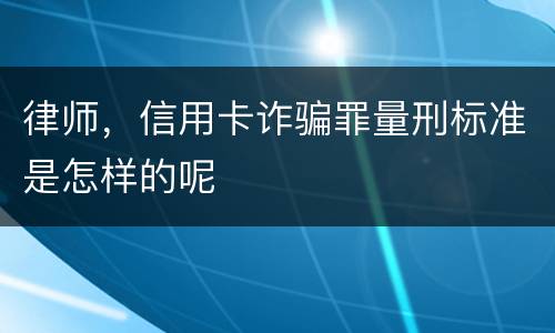 律师，信用卡诈骗罪量刑标准是怎样的呢