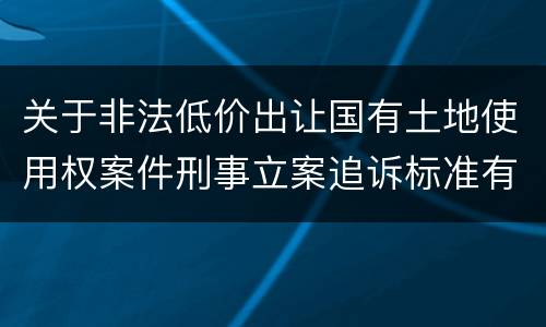 关于非法低价出让国有土地使用权案件刑事立案追诉标准有什么规定