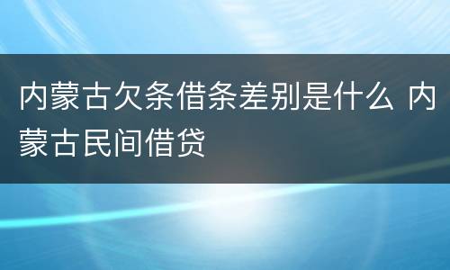 内蒙古欠条借条差别是什么 内蒙古民间借贷