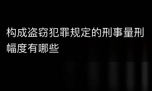 构成盗窃犯罪规定的刑事量刑幅度有哪些