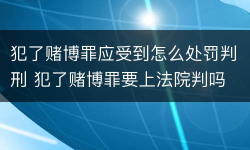 犯了赌博罪应受到怎么处罚判刑 犯了赌博罪要上法院判吗