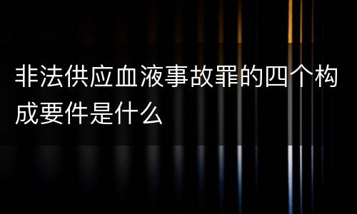 非法供应血液事故罪的四个构成要件是什么