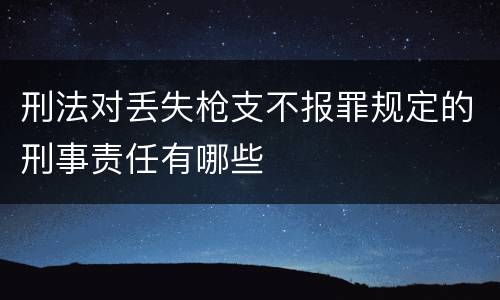 刑法对丢失枪支不报罪规定的刑事责任有哪些