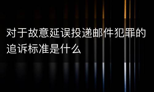 对于故意延误投递邮件犯罪的追诉标准是什么