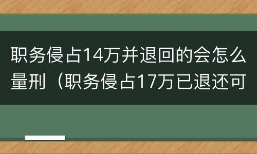 职务侵占14万并退回的会怎么量刑（职务侵占17万已退还可能判刑吗）