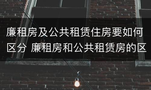 廉租房及公共租赁住房要如何区分 廉租房和公共租赁房的区别