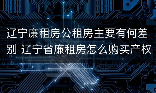 辽宁廉租房公租房主要有何差别 辽宁省廉租房怎么购买产权