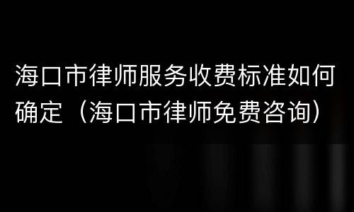 海口市律师服务收费标准如何确定（海口市律师免费咨询）