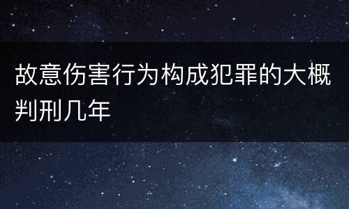 故意伤害行为构成犯罪的大概判刑几年