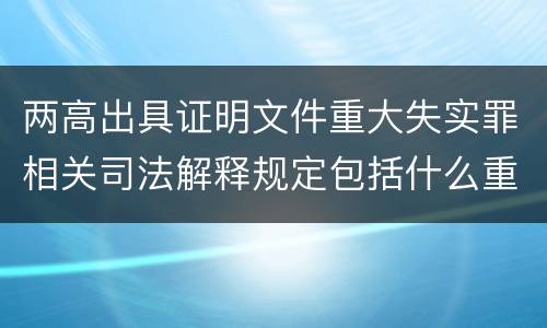 两高出具证明文件重大失实罪相关司法解释规定包括什么重要内容