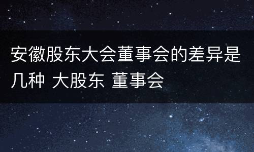 安徽股东大会董事会的差异是几种 大股东 董事会