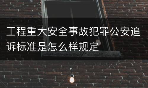 工程重大安全事故犯罪公安追诉标准是怎么样规定