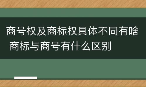 商号权及商标权具体不同有啥 商标与商号有什么区别