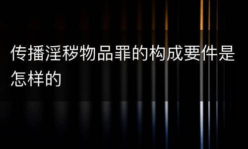 传播淫秽物品罪的构成要件是怎样的