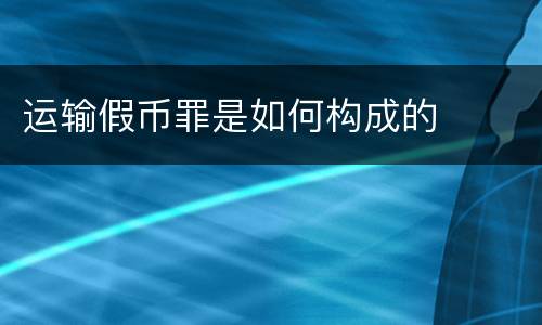 运输假币罪是如何构成的