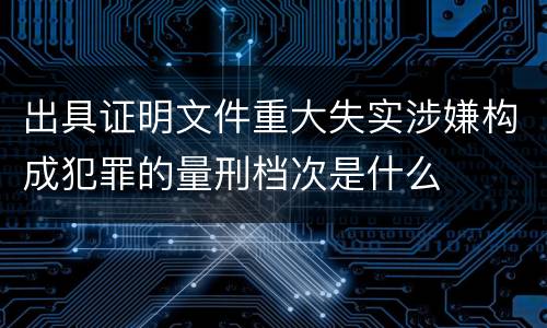 出具证明文件重大失实涉嫌构成犯罪的量刑档次是什么