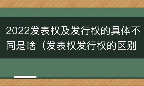 2022发表权及发行权的具体不同是啥（发表权发行权的区别）