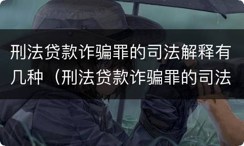 刑法贷款诈骗罪的司法解释有几种（刑法贷款诈骗罪的司法解释有几种类型）