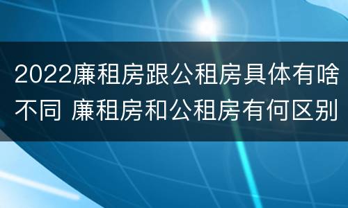 2022廉租房跟公租房具体有啥不同 廉租房和公租房有何区别