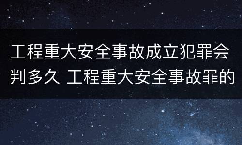 工程重大安全事故成立犯罪会判多久 工程重大安全事故罪的立案标准