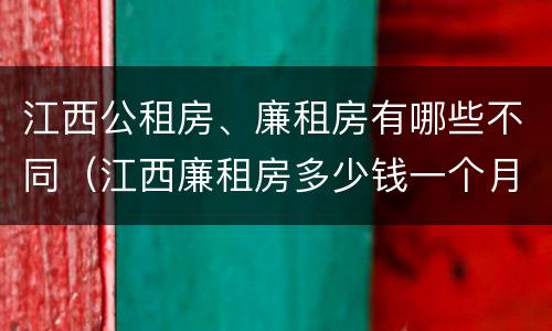 江西公租房、廉租房有哪些不同（江西廉租房多少钱一个月）