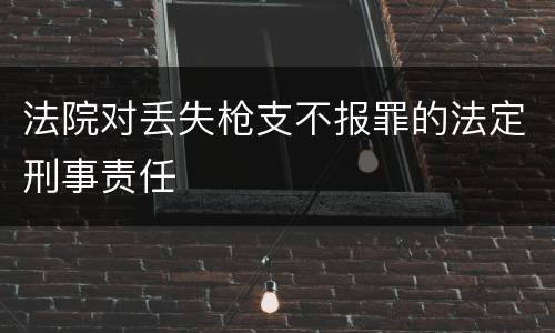 法院对丢失枪支不报罪的法定刑事责任