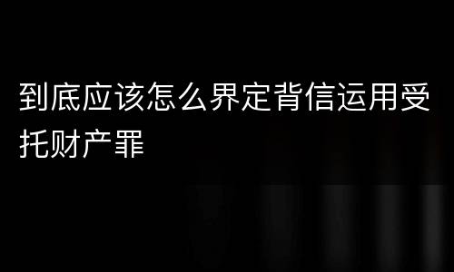 到底应该怎么界定背信运用受托财产罪