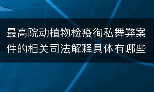 最高院动植物检疫徇私舞弊案件的相关司法解释具体有哪些重要内容