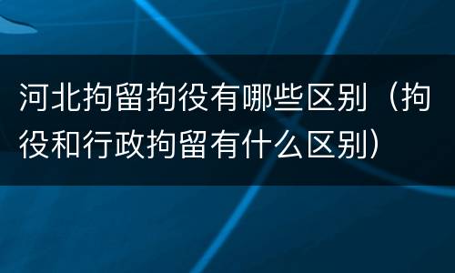 河北拘留拘役有哪些区别（拘役和行政拘留有什么区别）