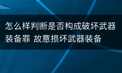 怎么样判断是否构成破坏武器装备罪 故意损坏武器装备