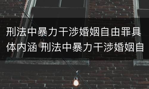 刑法中暴力干涉婚姻自由罪具体内涵 刑法中暴力干涉婚姻自由罪具体内涵是什么