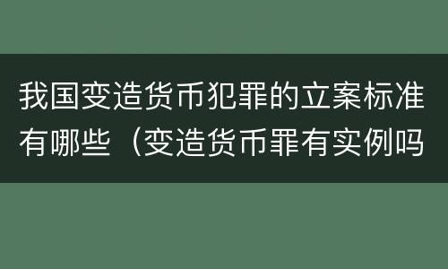 我国变造货币犯罪的立案标准有哪些（变造货币罪有实例吗）