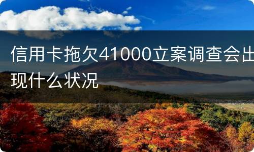 信用卡拖欠41000立案调查会出现什么状况