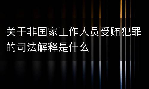 关于非国家工作人员受贿犯罪的司法解释是什么