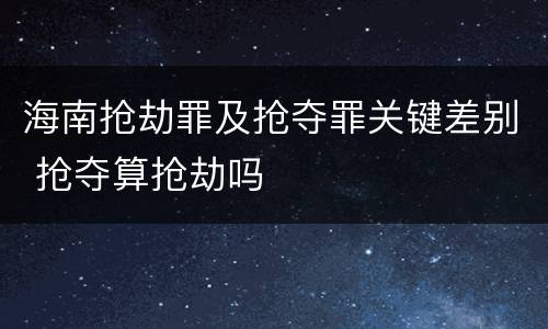 海南抢劫罪及抢夺罪关键差别 抢夺算抢劫吗